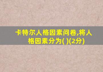 卡特尔人格因素问卷,将人格因素分为( )(2分)